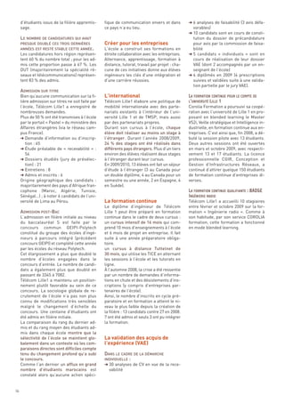 .
                                                    Créer pour les entreprises
     d’étudiants issus de la filière apprentis-     fique de communication envers et dans          § 6 analyses de faisabilité (3 avis défa-



     LE NOMBRE DE CANDIDATURES QUI AVAIT
     sage.                                          ce pays n’a eu lieu.                             vorables)
                                                                                                   § 10 candidats sont en cours de consti-
                                                                                                     tution du dossier de précandidature
                                                                                                     pour avis par la commission de faisa-
                                                    L’école a construit ses formations en            bilité
     Les candidatures hors région représen-         étroite collaboration avec les entreprises.    § 5 candidats «  individuels  » sont en
     tent 60 % du nombre total ; pour les ad-       Alternance, apprentissage, formation à           cours de réalisation de leur dossier
     mis cette proportion passe à 67 %. Les         distance, tutorat, travail par projet : cha-     VAE (dont 2 accompagnés par un en-




                                                    L’international
     PRESQUE DOUBLÉ CES TROIS DERNIÈRES




     DUT (majoritairement la spécialité ré-         cune de ces initiatives donne aux élèves         seignant de l’école)
     ANNÉES EST RESTÉ STABLE CETTE ANNÉE




     seaux et télécommunications) représen-         ingénieurs les clés d’une intégration et       § 4 diplômés en 2009 (4 prescriptions



     ADMISSION SUR TITRE
     tent 83 % des admis.                           d’une carrière réussies.                         suivies et validées suite à une valida-
                                                                                                     tion partielle par le jury VAE).

     Bien qu’aucune communication sur la fi-
     lière admission sur titres ne soit faite par   Télécom Lille1 élabore une politique de
     l’école, Télécom Lille1 a enregistré de        mobilité internationale avec des parte-        Corolia Formation a poursuivi sa coopé-
     nombreuses demandes.                           nariats existants à l’intérieur de l’uni-      ration avec l’université de Lille 1 en pro-
     Plus de 50 % ont été transmises à l’école      versité Lille 1 et de TMSP, mais aussi         posant en blended learning le Master
     par le portail « Pastel » du ministère des     par des partenariats propres.                  VS2i, Veille stratégique et Intelligence in-
     Affaires étrangères (via le réseau cam-        Durant son cursus à l’école, chaque            dustrielle, en formation continue aux en-
     pus France).                                   élève doit réaliser au moins un stage à        treprises. C’est ainsi que, fin 2008, a dé-
     § Demande d’information ou d’inscrip-          l’étranger. Durant l’année 2008/2009,          buté la session pilote avec 13 étudiants.
        tion : 65                                   24  % des stages ont été réalisés dans         Deux autres sessions ont été ouvertes
     § Étude préalable de «  recevabilité  »  :     différents pays étrangers. Plus d’un tiers     en mars et octobre 2009, avec respecti-
        54                                          environ des élèves réalisent deux stages       vement 13 et 17 étudiants. La licence
     § Dossiers étudiés (jury de présélec-          à l’étranger durant leur cursus.               professionnelle CGIR, Conception et
        tion) : 21                                  En 2009/2010, 13 élèves ont fait un séjour     Gestion d’Infrastructures Réseaux, a
     § Entretiens : 8                               d’étude à l’étranger (3 au Canada pour         continué d’attirer quelque 150 étudiants




                                                    La formation continue
     § Admis et inscrits : 6                        un double diplôme, 4 au Canada pour un         de formation continue d’entreprises di-
     Origine géographique des candidats  :          semestre ou une année, 2 en Espagne, 4         verses.
     majoritairement des pays d’Afrique fran-       en Suède).
     cophone (Maroc, Algérie, Tunisie,
     Sénégal…) ; à noter 6 candidats de l’uni-


     ADMISSION POST-BAC
     versité de Lima au Pérou.                                                                     Télécom Lille1 a accueilli 10 stagiaires
                                                    Le diplôme d’ingénieur de Télécom              entre février et octobre 2009 sur la for-
                                                    Lille 1 peut être préparé en formation         mation «  Ingénierie radio  ». Comme à
     L’admission en filière initiale au niveau      continue dans le cadre de deux cursus :        son habitude, par son service COROLIA
     du baccalauréat S est faite par le             un cursus intensif de 16 mois qui com-         formation, cette formation a fonctionné
     concours commun GEIPI-Polytech                 prend 10 mois d’enseignements à l’école        en mode blended learning.
     constitué du groupe des écoles d’ingé-         et 6 mois de projet en entreprise. Il fait
                                                                                                   LA FORMATION CONTINUE POUR LE COMPTE DE




     nieurs à parcours intégré (précédent           suite à une année préparatoire obliga-
                                                                                                   L’UNIVERSITÉ LILLE 1




     concours GEIPI) et complété cette année        toire.
     par les écoles du réseau Polytech.             un cursus à distance Tuttelnet de
     Cet élargissement a plus que doublé le         30 mois, qui utilise les TICE en alternant
     nombre d’écoles engagées dans le               les sessions à l’école et les tutorats en
     concours d’entrée. Le nombre de candi-         ligne.
     dats a également plus que doublé en            À l’automne 2008, la crise a été ressentie
     passant de 3345 à 7082.                        par un nombre de demandes d’informa-
     Télécom Lille1 a maintenu un position-         tions en chute et des désistements d’ins-
     nement plutôt favorable au sein de ce          criptions (y compris d’entreprises par-
     concours. La sociologie globale de re-         tenaires de l’école).
     crutement de l’école n’a pas non plus          Ainsi, le nombre d’inscrits en cycle pré-
     connu de modifications très sensibles          paratoire et en formation a atteint le ni-
     malgré le changement d’échelle du              veau le plus faible depuis la création de




                                                    La validation des acquis de
     concours. Une centaine d’étudiants ont         la filière : 13 candidats contre 27 en 2008.




                                                    l’expérience (VAE)
     été admis en filière initiale.                 7 ont été admis et seuls 3 ont pu intégrer
     La comparaison du rang du dernier ad-          la formation.
     mis et du rang moyen des étudiants ad-
                                                                                                   LA FORMATION CONTINUE QUALIFIANTE : BADGE




     mis dans chaque école montre que la
                                                                                                   INGÉNIERIE RADIO




     sélectivité de l’école se maintient glo-


                                                    DANS LE CADRE DE LA DÉMARCHE
     balement dans un contexte où les com-


                                                    INDIVIDUELLE :
     paraisons directes sont difficiles compte
     tenu du changement profond qu’a subi
     le concours.
     Comme l’an dernier un afflux en grand          § 30 analyses de CV en vue de la rece-
     nombre d’étudiants marocains est                 vabilité
     constaté alors qu’aucune action spéci-


56
 