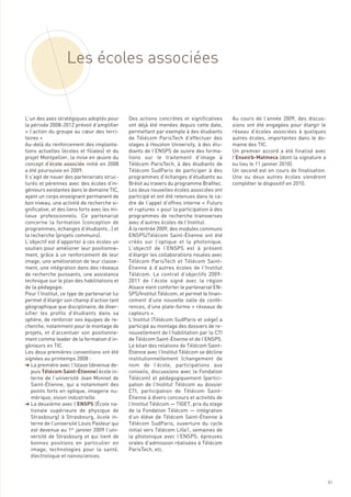 Les écoles associées


L’un des axes stratégiques adoptés pour        Des actions concrètes et significatives      Au cours de l’année 2009, des discus-
la période 2008-2012 prévoit d’amplifier       ont déjà été menées depuis cette date,       sions ont été engagées pour élargir le
« l’action du groupe au cœur des terri-        permettant par exemple à des étudiants       réseau d’écoles associées à quelques
toires »                                       de Télécom ParisTech d’effectuer des         autres écoles, importantes dans le do-
Au-delà du renforcement des implanta-          stages à Houston University, à des étu-      maine des TIC.
tions actuelles (écoles et filiales) et du     diants de l’ENSPS de suivre des forma-       Un premier accord a été finalisé avec
projet Montpellier, la mise en œuvre du        tions sur le traitement d’image à            l’Enseirb-Matmeca (dont la signature a
concept d’école associée initié en 2008        Télécom ParisTech, à des étudiants de        eu lieu le 11 janvier 2010).
a été poursuivie en 2009.                      Télécom SudParis de participer à des         Un second est en cours de finalisation.
Il s’agit de nouer des partenariats struc-     programmes d’échanges d’étudiants au         Une ou deux autres écoles viendront
turés et pérennes avec des écoles d’in-        Brésil au travers du programme Brafitec.     compléter le dispositif en 2010.
génieurs existantes dans le domaine TIC,       Les deux nouvelles écoles associées ont
ayant un corps enseignant permanent de         participé et ont été retenues dans le ca-
bon niveau, une activité de recherche si-      dre de l’appel d’offres interne « Futurs
gnificative, et des liens forts avec les mi-   et ruptures » pour la participation à des
lieux professionnels. Ce partenariat           programmes de recherche transverses
concerne la formation (conception de           avec d’autres écoles de l’Institut.
programmes, échanges d’étudiants…) et          À la rentrée 2009, des modules communs
la recherche (projets communs).                ENSPS/Télécom Saint-Étienne ont été
L’objectif est d’apporter à ces écoles un      créés sur l’optique et la photonique.
soutien pour améliorer leur positionne-        L’objectif de l’ENSPS est à présent
ment, grâce à un renforcement de leur          d’élargir les collaborations nouées avec
image, une amélioration de leur classe-        Télécom ParisTech et Télécom Saint-
ment, une intégration dans des réseaux         Étienne à d’autres écoles de l’Institut
de recherche puissants, une assistance         Télécom. Le contrat d’objectifs 2009-
technique sur le plan des habilitations et     2011 de l’école signé avec la région
de la pédagogie.                               Alsace vient conforter le partenariat EN-
Pour l’Institut, ce type de partenariat lui    SPS/Institut Télécom, et permet le finan-
permet d’élargir son champ d’action tant       cement d’une nouvelle salle de confé-
géographique que disciplinaire, de diver-      rences, d’une plate-forme « réseaux de
sifier les profils d’étudiants dans sa         capteurs ».
sphère, de renforcer ses équipes de re-        L’Institut (Télécom SudParis et siège) a
cherche, notamment pour le montage de          participé au montage des dossiers de re-
projets, et d’accentuer son positionne-        nouvellement de l’habilitation par la CTI
ment comme leader de la formation d’in-        de Télécom Saint-Étienne et de l’ENSPS.
génieurs en TIC.                               Le bilan des relations de Télécom Saint-
Les deux premières conventions ont été         Étienne avec l’Institut Télécom se décline
signées au printemps 2008 :                    institutionnellement (changement de
§ La première avec l’Istase (devenue de-       nom de l’école, participations aux
    puis Télécom Saint-Étienne) école in-      conseils, discussions avec la Fondation
    terne de l’université Jean Monnet de       Télécom) et pédagogiquement (partici-
    Saint-Étienne, qui a notamment des         pation de l’Institut Télécom au dossier
    points forts en optique, imagerie nu-      CTI, participation de Télécom Saint-
    mérique, vision industrielle.              Étienne à divers concours et activités de
§ La deuxième avec l’ENSPS (École na-          l’Institut Télécom — TIGET, prix du stage
    tionale supérieure de physique de          de la Fondation Télécom — intégration
    Strasbourg) à Strasbourg, école in-        d’un élève de Télécom Saint-Étienne à
    terne de l’université Louis Pasteur qui    Télécom SudParis, ouverture du cycle
    est devenue au 1er janvier 2009 l’uni-     initial vers Télécom Lille1, semaines de
    versité de Strasbourg et qui tient de      la photonique avec l’ENSPS, épreuves
    bonnes positions en particulier en         orales d’admission réalisées à Télécom
    image, technologies pour la santé,         ParisTech, etc.
    électronique et nanosciences.



                                                                                                                                      61
 