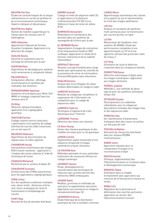 NGUYEN Viet Son                            DARIBO Isamaël                            LIENOU Marie
     Études de caractéristiques de la langue    Codage et rendu de séquence vidéo 3D,     Apprentissage automatique des classes
     vietnamienne en vue de sa synthèse et      et applications à la télévision           d’occupation du sol et représentation
     de sa reconnaissance automatique.          tridimensionnelle (TV 3D) et à la         en mots des images satellitaires
     Aspects statiques et dynamiques            télévision à base de rendu de vidéos
                                                (FTV)                                     LIN Hao
     NGUYEN Huu Nghia                                                                     Analyse et conception de systèmes
     Gestion de mobilité supportée par le       DUMINUCO Alessandro                       multi-porteuses pour la transmission
     réseau dans les réseaux sans fil           Redondance et maintenance des             par courant porteur en ligne
     hétérogènes                                données dans les systèmes de
                                                sauvegarde de fichiers pair-à-pair        LIU Bin
     ONIS Sébastien                                                                       Mécanismes de handhover inter
     Appariement Robuste de Formes              EL BERBARI Racha                          système 3G-WiMAX. Étude des
     Visuelles Complexes. Application à la      Segmentation d’images de contraction      performances comparées d’une
     détection de visages.                      et de rehaussement tardif en IRM          approche basée sur IP et d’une
                                                cardiaque. Application à l’étude de la    approche utilisant des protocoles radio
     OUALHA Nouha                               fonction contractile et de la viabilité   de niveau 2
     Sécurité et coopération pour le            myocardique
     stockage de données pair-à-pair                                                      LIU Yang
                                                GERFAULT Bertrand                         Estimation de canal et détection
     OUERTANI Rym                               Nouveau concept d’amplificateur large     conjointes dans les récepteurs itératifs
     Algorithmes de décodage pour système       bande avec optimisation du contrôle de
     multi-antennaires à complexité réduite     la puissance de sortie et commutateur     PERROTTON Xavier
                                                Emission/Réception sans inductance        Détection automatique d’objets dans
     PALEARI Marco                                                                        les images numériques– Application
     Computation affective : affichage,         GHALEB Antoine                            aux images aériennes
     reconnaissance et synthèse par             Analyse des micro-Doppler de cibles
     ordinateur des émotions                    mobiles déformables en imagerie radar     PERSEIL Isabelle
                                                                                          Méthode C, une méthode de génie
     PAPADOGIANNIS Agisilaos                    LAROCHE Guillaume                         logiciel pour les systèmes avioniques
     Systèmes et techniques pour Multi-Cell     Modules de codage par compétition et      temps réel
     MIMO et relayage coopératif dans les       suppression de l’information de
     réseaux sans fil                           compétition pour le codage de             PETRISOR Claudia
                                                séquences vidéo                           Décompositions en ondelettes
     XU Qing                                                                              redondantes pour le codage par
     Détection optique homodyne :               LARROCA Federico                          descriptions multiples des images fixes
     application à la cryptographie             Techniques d’ingénierie de trafic         et des séquences vidéo
     quantique                                  dynamique pour l’Internet
                                                                                          PHAM Van Hau
     YAACOUB Charles                            LAVERGNE Thomas                           De l’identification d’événements
     Codage conjoint source-canal pour          Détection des textes non naturels         d’attaques dans des traces recueillies
     l’optimisation d’un système de codage                                                sur des pots de miel
     distribué de sources vidéo transmises      LE Quoc Guong
     sur un lien sans fil                       Autour des réseaux quantiques et des      PISCHELLA Mylène
                                                modèles de relais pour la clé quantique   Allocation de ressources distribuée
     BOUZEGZI Abdelaziz                                                                   dans les réseaux OFDMA
     Algorithmes de discrimination de           LEMEN Camille                             multicellulaires
     signaux pour la radio cognitive            Segmentation spatio-temporelle d’une
                                                séquence temporelle d’images              RABIN Julien
     CHAABOUNI Houda                            satellitaires à haute résolution          Approches robustes pour la
     Interprétation multiniveaux des images                                               comparaison d’images et la
     RSO à haute résolution : application à     LE POUPON Axel                            reconnaissance d’objet
     l’analyse des zones urbaines à l’aide de   Méthodes optimales et sous-optimales
     techniques de fusion                       d’allocation de ressources efficace en    RASYID Asmiati
                                                codage numérique                          Politique, réglementation des
     CHAOUCH Mohamed                                                                      Télécommunications et incitations dans
     Recherche par le contenu d’objets 3D       LEOMANT Sylvain                           le développement économique
                                                Étude, développement et
     CHAUDHURI Sumanta                          caractérisation des techniques de         REBAFKA Tabea
     Architectures des FPGAs asynchrones        réduction des courants de fuite des       Estimation dans le modèle
     pour les applications cryptographiques     mémoires CMOS embarquées                  d’empilement avec application aux
     CHEN Jinhui                                                                          mesures de la fluorescence résolue en
                                                LESAGE David                              temps
     Sur des systèmes à antennes multiples      Modèles, primitives et méthodes de
     avec retour limité : distorsion end-to-    suivi pour la segmentation vasculaire.    REBAI Lilia
     end, retour analogique du canal et         Application aux coronaires en imagerie    Régulation de la dominance et
     transmission à multiplexage par            tomodensitométrique 3D                    délimitation des marchés pertinents :
     couche                                                                               application au secteur des
                                                LEVERRIER Anthony                         télécommunications tunisien
     CHIKY Raja                                 Étude théorique de la distribution
     Résumé de flux de données distribués       quantique de clés à variables continues




84
 
