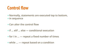 Control flow
●Normally, statements are executed top to bottom,
●in sequence
●Can alter the control flow
●if ... elif ... else — conditional execution
●for i in ... — repeat a fixed number of times
●while ... — repeat based on a condition
 