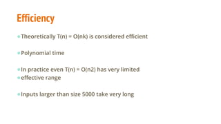 Efficiency
●Theoretically T(n) = O(nk) is considered efficient
●Polynomial time
●In practice even T(n) = O(n2) has very limited
●effective range
●Inputs larger than size 5000 take very long
 