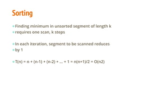 Sorting
●Finding minimum in unsorted segment of length k
●requires one scan, k steps
●In each iteration, segment to be scanned reduces
●by 1
●T(n) = n + (n-1) + (n-2) + ... + 1 = n(n+1)/2 = O(n2)
 