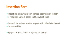 Insertion Sort
●Inserting a new value in sorted segment of length
●k requires upto k steps in the worst case
●In each iteration, sorted segment in which to insert
●increased by 1
●T(n) = 1 + 2 + ... + n-1 = n(n-1)/2 = O(n2)
 