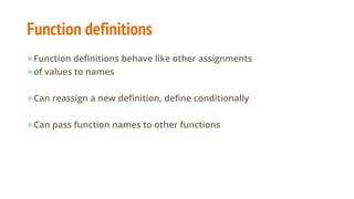 Function definitions
●Function definitions behave like other assignments
●of values to names
●Can reassign a new definition, define conditionally
●Can pass function names to other functions
 
