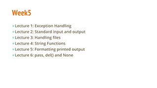 Week5
●Lecture 1: Exception Handling
●Lecture 2: Standard input and output
●Lecture 3: Handling files
●Lecture 4: String Functions
●Lecture 5: Formatting printed output
●Lecture 6: pass, del() and None
 