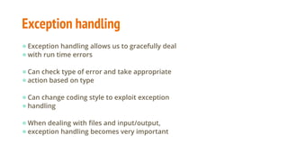 Exception handling
●Exception handling allows us to gracefully deal
●with run time errors
●Can check type of error and take appropriate
●action based on type
●Can change coding style to exploit exception
●handling
●When dealing with files and input/output,
●exception handling becomes very important
 