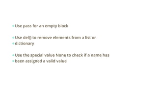●Use pass for an empty block
●Use del() to remove elements from a list or
●dictionary
●Use the special value None to check if a name has
●been assigned a valid value
 