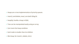 ● Heaps are a tree implementation of priority queues
● insert( ) and delete_max( ) are both O(log N)
● heapify( ) builds a heap in O(N)
● Tree can be manipulated easily using an array
● Can invert the heap condition
● Each node is smaller than its children
● Min-heap, for insert( ), delete_min( )
 