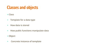 Classes and objects
●Class
● Template for a data type
● How data is stored
● How public functions manipulate data
●Object
● Concrete instance of template
 