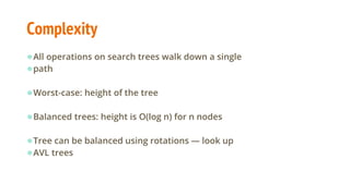 Complexity
●All operations on search trees walk down a single
●path
●Worst-case: height of the tree
●Balanced trees: height is O(log n) for n nodes
●Tree can be balanced using rotations — look up
●AVL trees
 