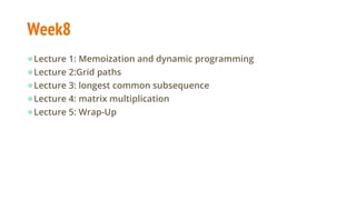 Week8
●Lecture 1: Memoization and dynamic programming
●Lecture 2:Grid paths
●Lecture 3: longest common subsequence
●Lecture 4: matrix multiplication
●Lecture 5: Wrap-Up
 