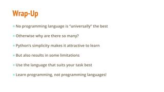 Wrap-Up
●No programming language is “universally” the best
●Otherwise why are there so many?
●Python’s simplicity makes it attractive to learn
●But also results in some limitations
●Use the language that suits your task best
●Learn programming, not programming languages!
 