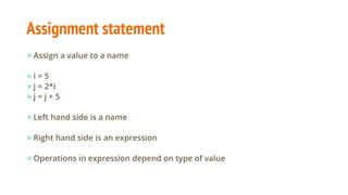 Assignment statement
●Assign a value to a name
●i = 5
●j = 2*i
●j = j + 5
●Left hand side is a name
●Right hand side is an expression
●Operations in expression depend on type of value
 