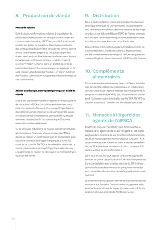 8.	 Production de viande                                          9.	 Distribution
                                                                        Dans le cadre de l’action contre la traite des êtres humains
                                                                        lancée par le Parquet de Dendermonde (auditorat du tra-
      Pattes de volaille
                                                                        vail), des restaurants chinois, des snacks kebab et des maga-
      Suite à plusieurs informations relatives à l’exportation de       sins de nuit ont été contrôlés par l’UPC de Flandre orientale
      pattes de poulets/poussins en tant que produit propre à la        et l’UNE dans l’arrondissement judiciaire de Dendermonde,
      consommation humaine, l’AFSCA a contrôlé 3 abattoirs de           en collaboration avec les zones de police locales.
      poulets. Les pattes de poulet n’y étaient pas expertisées,
                                                                        Des contrôles ont été effectués dans 10 établissements de
      des sorte qu’elles devaient être considérées comme déchet
                                                                        9 zones de police. Lors de ces actions, 2 établissements
      animal (matériel de catégorie 3). Ces pattes de poulets
                                                                        ont été immédiatement fermés pour déficiences graves en
      étaient vendues à des établissements néerlandais et étaient
                                                                        matière d’hygiène ; 4 avertissements et 6 PV ont été dressés.
      exportées vers la Chine en tant que produits propres à
      la consommation humaine. Dans un abattoir, la vente de
      pattes n’était pas conformes aux exigences légales et un PV
      a été dressé. La Nederlandse Voedsel – en Waren Autoriteit        10.	 Compléments
      (NVWA) et la Commission européenne ont été informées de
      ces constatations.
                                                                             alimentaires
                                                                        Comme les années précédentes, des contrôles ont été réa-
                                                                        lisés lors de l’importation de colis postaux en collaboration
      Atelier de découpe, entrepôt frigorifique et débit de             avec les Douanes et l’Agence fédérale des médicaments et
      viande                                                            des produits de santé (AFMPS). Les 18 contrôles ont donné
                                                                        lieu à 113 dossiers qui ont été traités par l’AFSCA, l’AFMPS ou
      Suite à des plaintes en matière d’hygiène, d’infrastructure et
                                                                        d’autres autorités ; 27 dossiers ont été classés sans suite.
      de traçabilité, l’AFSCA a contrôlé un établissement com-
      posé d’un atelier de découpe, d’un entrepôt frigorifique et
      d’un débit de viande ; 200 tonnes de viande ont été saisies
      en raisons d’infractions relatives à la traçabilité. Quelques     11.	 Menaces à l’égard des
      semaines plus tard, l’AFSCA a constaté que 60 tonnes
      avaient été retirées de la saisie.
                                                                             agents de l’AFSCA
                                                                        En 2011, 30 dossiers (7 en 2009, 14 en 2010) relatifs à la
      Vu de sérieuses indications de fraudes concernant d’autres
                                                                        menace de 37 agents de l’AFSCA et un agent du SPF Santé
      administrations (finances, affaires sociales), la CMSA a
                                                                        publique dans l’exercice de leur fonction ont été transmis à
      décidé de réaliser un contrôle conjoint en coopération avec
                                                                        la Cellule multidisciplinaire hormones pour suite utile : 43 %
      l’auditorat du travail de Bruges et le parquet d’Ypres. Au
                                                                        de ces menaces sont survenues dans le secteur de la distri-
      cours de ce contrôle, l’AFSCA a fermé le débit de viande. La
                                                                        bution, 33 % dans le secteur de production primaire et 6 %
      viande présente dans l’entrepôt frigorifique a été détruite.
                                                                        dans le secteur de la transformation.
      Les agréments de l’atelier de découpe et de l’entrepôt frigori-
      fique ont été retirés.                                            Dans tous les cas, l’AFSCA dépose une plainte auprès des
                                                                        services de police. L’approche de la CMH a été adaptée suite
                                                                        à une concertation avec la cellule de crise du SPF Intérieur :
                                                                        après notification de la menace, les personnes menacées
                                                                        sont contactées afin de mieux cerner la gravité et les consé-
                                                                        quences.

                                                                        Le traitement de ces dossiers de menace est demandé avec
                                                                        insistance aux Parquets. Dans ce cadre, un jugement a été
                                                                        prononcé par le tribunal de Namur (condamnation à 3 mois
                                                                        de prison et à une amende de 700 € avec sursis).




172
 