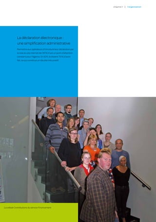 c hapitre 1   |   l’o rgan i sat i on




            La déclaration électronique :
            une simplification administrative
            Permettre aux opérateurs d’introduire leur déclaration par
            la voie du site internet de l’AFSCA est un point d’attention
            constant pour l’Agence. En 2011, ils étaient 73 % à l’avoir
            fait, ce qui constitue un résultat très positif.




La cellule Contributions du service Financement
                                                                                                                   23
 