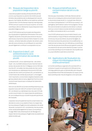 4.1.	 Risques de l’exposition de la                               4.3.	 Risques et bénéfices de la
           population belge au plomb                                         consommation de lait cru de
                                                                             vache
     L’Autorité européenne de Sécurité des Aliments (EFSA)
     a conclu que l’exposition au plomb chez l’enfant pouvait          Dans les pays industrialisés, 2 à 6% des infections alimen-
     entraîner des problèmes dans le développement neurolo-            taires sont la conséquence de la consommation de lait cru
     gique et, chez l’adulte, des effets sur les systèmes cardiovas-   ou de produits à base de lait cru. La plupart des infections
     culaire et rénal. Comme diverses instances internationales,       sont dues à Campylobacter, E. coli O157 et aux autres E. coli
     l’EFSA a remis en cause la norme pour le plomb ; le Comité        pathogènes, Salmonella et Listeria monocytogenes. Cet avis
     scientifique a dès lors réévalué les risques d’exposition de la   fait suite à la tendance actuelle de vente de lait cru directe-
     population belge au plomb.                                        ment aux consommateurs (via des distributeurs de lait) et
                                                                       aux effets controversés du lait cru sur la santé.
     L’avis 07-2011 précise que la principale voie d’exposition
     pour la population en général est l’alimentation. Par contre,     L’avis 15-2011 précise que la consommation de lait cru de
     l’ingestion de plomb via les particules de terre et de pous-      vache entraîne un risque d’infection alimentaire particuliè-
     sière est plus importante chez les enfants résidant en zones      rement pour les jeunes enfants, les personnes âgées, les
     urbaines ; certaines habitudes (utilisation de certains usten-    femmes enceintes et les personnes immunodéficientes. Le
     siles de cuisine artisanaux et cosmétiques non autorisés)         traitement par la chaleur est une méthode qui a scientifique-
     peuvent également contribuer à une exposition accrue.             ment fait ses preuves et est efficace pour garantir la sécurité
                                                                       microbienne du lait sans porter atteinte à sa valeur nutritive.
                                                                       Le Comité scientifique recommande donc de chauffer le lait
     4.2.	 Exposition à des E. coli                                    cru jusqu’à ébullition avant de le consommer.
           antibiorésistants via la
           consommation de viande de
           poulet                                                      4.4.	 Applications de l’évaluation du
                                                                             risque microbiologique dans la
     La résistance d’E. coli aux céphalosporines - des antibio-
                                                                             chaîne alimentaire
     tiques - est un problème de plus en plus important dans le
     secteur des poulets de chair. En Belgique, environ 36 % des       Le Comité scientifique a organisé le 25 novembre 2011 un
     souches d’E. coli isolées chez des poulets de chair vivants       symposium auquel ont participé environ 250 personnes.
     sont résistantes aux céphalosporines et environ 60 % des          Une large palette de sujets ont été abordés, parmi lesquels
     poulets de chair vivants sont porteurs d’E. coli résistants. La   les possibilités et les limites de l’évaluation du risque comme
     contamination des viandes de poulet par E. coli est égale-        base scientifique des mesures de gestion, et en particulier :
     ment importante. La transmission de gènes résistants à des
     germes présents dans le tractus digestif de l’homme consti-
     tue le principal risque et peut compliquer les traitements
     antibiotiques.

     Dans son avis 08-2011, le Comité scientifique estime qu’une
     exposition à plus de 1.000 UFC (Unités Formant Colonie)
     d’E. coli résistant aux céphalosporines a lieu dans 1,5 % des
     cas de consommation d’un repas à base de viande de pou-
     let. Les conséquences pour la santé ne peuvent pas encore
     être évaluées.

     L’exposition est principalement due à la contamination croi-
     sée dans la cuisine, ce qui plaide en faveur du respect des
     bonnes pratiques d’hygiène lors de la préparation de viande
     de poulet. La proportion d’E. coli présentes chez les poulets
     et leur viande plaide également en faveur d’une politique
     d’usage réfléchi des antibiotiques lors de l’élevage et du
     respect des bonnes pratiques d’hygiène dans les abattoirs et
     ateliers de découpe.




28
 