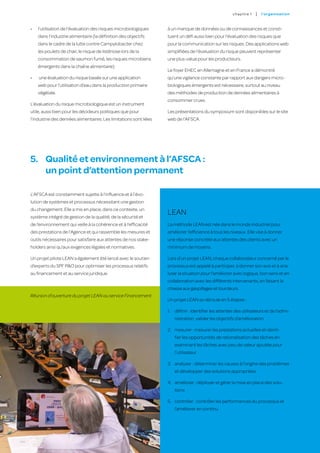 c hapitre 1   |   l’o rgan i sat i on



•	   l’utilisation de l’évaluation des risques microbiologiques    à un manque de données ou de connaissances et consti-
     dans l’industrie alimentaire (la définition des objectifs     tuent un défi aussi bien pour l’évaluation des risques que
     dans le cadre de la lutte contre Campylobacter chez           pour la communication sur les risques. Des applications web
     les poulets de chair, le risque de listériose lors de la      simplifiées de l’évaluation du risque peuvent représenter
     consommation de saumon fumé, les risques microbiens           une plus-value pour les producteurs.
     émergents dans la chaîne alimentaire)
                                                                   Le foyer EHEC en Allemagne et en France a démontré
•	   une évaluation du risque basée sur une application            qu’une vigilance constante par rapport aux dangers micro-
     web pour l’utilisation d’eau dans la production primaire      biologiques émergents est nécessaire, surtout au niveau
     végétale.                                                     des méthodes de production de denrées alimentaires à
                                                                   consommer crues.
L’évaluation du risque microbiologique est un instrument
utile, aussi bien pour les décideurs politiques que pour           Les présentations du symposium sont disponibles sur le site
l’industrie des denrées alimentaires. Les limitations sont liées   web de l’AFSCA.




5.	 Qualité et environnement à l’AFSCA :
    un point d’attention permanent

L’AFSCA est constamment sujette à l’influence et à l’évo-
lution de systèmes et processus nécessitant une gestion
du changement. Elle a mis en place, dans ce contexte, un
système intégré de gestion de la qualité, de la sécurité et
                                                                   LEAN
de l’environnement qui veille à la cohérence et à l’efficacité     La méthode LEAN est née dans le monde industriel pour
des prestations de l’Agence et qui rassemble les mesures et        améliorer l’efficience à tous les niveaux. Elle vise à donner
outils nécessaires pour satisfaire aux attentes de nos stake-      une réponse concrète aux attentes des clients avec un
holders ainsi qu’aux exigences légales et normatives.              minimum de moyens.

Un projet pilote LEAN a également été lancé avec le soutien        Lors d’un projet LEAN, chaque collaborateur concerné par le
d’experts du SPF P&O pour optimiser les processus relatifs         processus est appelé à participer, à donner son avis et à ana-
au financement et au service juridique.                            lyser la situation pour l’améliorer avec logique, bon sens et en
                                                                   collaboration avec les différents intervenants, en faisant la
                                                                   chasse aux gaspillages et lourdeurs.
Réunion d’ouverture du projet LEAN au service Financement
                                                                   Un projet LEAN se déroule en 5 étapes :

                                                                   1. 	 définir : identifier les attentes des utilisateurs et de l’admi-
                                                                      nistration, valider les objectifs d’amélioration

                                                                   2. 	 mesurer : mesurer les prestations actuelles et identi-
                                                                      fier les opportunités de rationalisation des tâches en
                                                                      examinant les tâches avec peu de valeur ajoutée pour
                                                                      l’utilisateur

                                                                   3. 	 analyser : déterminer les causes à l’origine des problèmes
                                                                      et développer des solutions appropriées

                                                                   4. 	 améliorer : déployer et gérer la mise en place des solu-
                                                                      tions

                                                                   5. 	 contrôler : contrôler les performances du processus et
                                                                      l’améliorer en continu.



                                                                                                                                                29
 