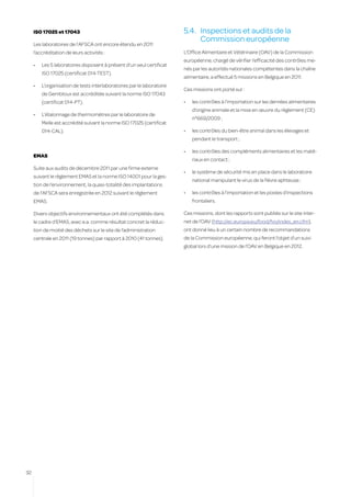 ISO 17025 et 17043                                                  5.4.	 Inspections et audits de la
                                                                               Commission européenne
     Les laboratoires de l’AFSCA ont encore étendu en 2011
     l’accréditation de leurs activités :                                L’Office Alimentaire et Vétérinaire (OAV) de la Commission
                                                                         européenne, chargé de vérifier l’efficacité des contrôles me-
     •	   Les 5 laboratoires disposent à présent d’un seul certificat
                                                                         nés par les autorités nationales compétentes dans la chaîne
          ISO 17025 (certificat 014-TEST).
                                                                         alimentaire, a effectué 5 missions en Belgique en 2011.
     •	   L’organisation de tests interlaboratoires par le laboratoire
                                                                         Ces missions ont porté sur :
          de Gembloux est accréditée suivant la norme ISO 17043
          (certificat 014-PT).                                           •	   les contrôles à l’importation sur les denrées alimentaires
                                                                              d’origine animale et la mise en œuvre du règlement (CE)
     •	   L’étalonnage de thermomètres par le laboratoire de
                                                                              n°669/2009 ;
          Melle est accrédité suivant la norme ISO 17025 (certificat
          014-CAL).                                                      •	   les contrôles du bien-être animal dans les élevages et
                                                                              pendant le transport ;

                                                                         •	   les contrôles des compléments alimentaires et les maté-
     EMAS
                                                                              riaux en contact ;
     Suite aux audits de décembre 2011 par une firme externe
                                                                         •	   le système de sécurité mis en place dans le laboratoire
     suivant le règlement EMAS et la norme ISO 14001 pour la ges-
                                                                              national manipulant le virus de la fièvre aphteuse ;
     tion de l’environnement, la quasi-totalité des implantations
     de l’AFSCA sera enregistrée en 2012 suivant le règlement            •	   les contrôles à l’importation et les postes d’inspections
     EMAS.                                                                    frontaliers.

     Divers objectifs environnementaux ont été complétés dans            Ces missions, dont les rapports sont publiés sur le site inter-
     le cadre d’EMAS, avec e.a. comme résultat concret la réduc-         net de l’OAV (http://ec.europa.eu/food/fvo/index_en.cfm),
     tion de moitié des déchets sur le site de l’administration          ont donné lieu à un certain nombre de recommandations
     centrale en 2011 (19 tonnes) par rapport à 2010 (41 tonnes).        de la Commission européenne, qui feront l’objet d’un suivi
                                                                         global lors d’une mission de l’OAV en Belgique en 2012.




32
 