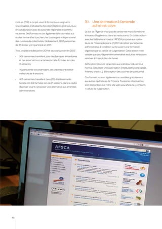 Initié en 2010, le projet visant à former les enseignants,       3.1.	 Une alternative à l’amende
     responsables et étudiants d’écoles hôtelières s’est poursuivi          administrative
     en collaboration avec les autorités régionales et commu-
                                                                      Le but de l’Agence n’est pas de santionner mais d’améliorer
     nautaires. Des formations ont également été données aux
                                                                      le niveau d’hygiène e.a. dans les restaurants. En collaboration
     écoles formant les bouchers, les boulangers et le personnel
                                                                      avec les fédérations horeca, l’AFSCA propose aux opéra-
     des cuisines de collectivités. Globalement, 1.657 personnes
                                                                      teurs de l’horeca depuis le 1/1/2011 de retirer leur amende
     de 47 écoles y ont participé en 2011.
                                                                      administrative à condition qu’ils suivent une formation
     Trois projets ont débuté en 2011 et se poursuivront en 2012 :    organisée par sa cellule de vulgarisation. Cette action n’est
                                                                      valable que pour la première amende et exclut les infractions
     •	   306 personnes travaillant pour des banques alimentaires
                                                                      relatives à l’interdiction de fumer.
          et des associations caritatives ont été formées lors des
          16 sessions                                                 Cette alternative est proposée aux opérateurs du secteur
                                                                      horeca possédant une autorisation (restaurants, bars à pitas,
     •	   70 personnes travaillant dans des crèches ont été for-
                                                                      friteries, snacks…), à l’exception des cuisines de collectivité.
          mées lors de 4 sessions
                                                                      Ces formations sont également accessibles gratuitement
     •	   405 personnes travaillant dans 209 établissements
                                                                      aux autres opérateurs de l’horeca. Toutes les informations
          horeca ont été formées lors de 21 sessions, dans le cadre
                                                                      sont disponibles sur notre site web www.afsca.be > contacts
          du projet visant à proposer une alternative aux amendes
                                                                      > cellule de vulgarisation.
          administratives.




46
 