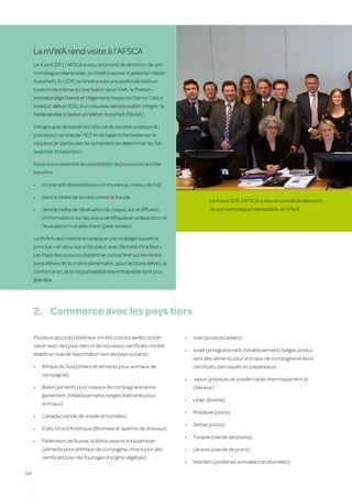 La nVWA rend visite à l’AFSCA
     Le 4 avril 2011, l’AFSCA a reçu le comité de direction de son
     homologue néerlandais, la nVWA (nieuwe Voedsel en Waren
     Autoriteit). En 2011, la nVWA a subi une profonde restruc-
     turation de même qu’une fusion de la VWA, le Planten-
     ziektekundige Dienst et l’Algemene Inspectie Dienst. Cela a
     conduit, début 2012, à un nouveau service public intégré : la
     Nederlandse Voedsel en Waren Autoriteit (NVWA).

     Des groupes de travail ont discuté du soutien pratique du
     processus central par l’ICT et de l’approche basée sur le
     risque et en particulier de la manière de déterminer les fré-
     quences d’inspection.

     Nous avons examiné les possibilités de poursuivre la colla-
     boration :

     •	   en prenant des positions communes au niveau de l’UE,

     •	   dans le cadre de la lutte contre la fraude,
                                                                                     Le 4 avril 2011, l’AFSCA a reçu le comité de direction
     •	   dans le cadre de l’évaluation du risque, sur la diffusion                  de son homologue néerlandais, la nVWA
          d’informations sur les avis scientifiques en préparation et
          l’évaluation mutuelle d’avis (peer review).

     La NVWA veut mettre en pratique une stratégie suivant le
     principe « en douceur si l’on peut, avec fermeté s’il le faut ».
     Les Pays-Bas aussi souhaitent se concentrer sur les moins
     bons élèves de la chaîne alimentaire ; pour les bons élèves, la
     confiance en, et la responsabilité des entreprises sont plus
     grandes.




     2.	 Commerce avec les pays tiers

     Plusieurs accords bilatéraux ont été conclus après concer-         •	   Inde (produits laitiers)
     tation avec des pays tiers et de nouveaux certificats ont été
                                                                        •	   Israël (enregistrement d’établissements belges produi-
     établis en vue de l’exportation vers les pays suivants :
                                                                             sant des aliments pour animaux de compagnie et leurs
     •	   Afrique du Sud (chiens et aliments pour animaux de                 certificats, perroquets et passereaux)
          compagnie)
                                                                        •	   Japon (produits de volaille traités thermiquement et
     •	   Brésil (aliments pour oiseaux de compagnie et enre-                chevaux)
          gistrement d’établissements belges d’aliments pour
                                                                        •	   Liban (bovins)
          animaux)
                                                                        •	   Moldavie (porcs)
     •	   Canada (viande de volaille et tomates)
                                                                        •	   Serbie (porcs)
     •	   États-Unis d’Amérique (Bromelia et sperme de chevaux)
                                                                        •	   Turquie (viande de bovins)
     •	   Fédération de Russie, la Biélorussie et le Kazakhstan
          (aliments pour animaux de compagnie, mise à jour des          •	   Ukraine (viande de porcs)
          certificats pour les fourrages d’origine végétale)
                                                                        •	   Vietnam (protéines animales transformées)

54
 