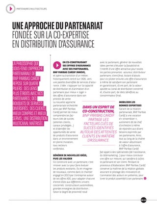 UNEAPPROCHEDUPARTENARIAT
FONDÉESURLACO-EXPERTISE
ENDISTRIBUTIOND’ASSURANCE
LAPHILOSOPHIEQUI
SOUS-TENDL’APPROCHE
PARTENARIALEDE
BNPPARIBASCARDIF
REPOSESURQUATRE
PILIERS :DESLIENS
PLUSÉTROITSAVECNOS
PARTENAIRES ;DES
BOUQUETSDESERVICES
DIVERSIFIÉS ;DESCLIENTS
MIEUXCOMPRISETMIEUX
SERVIS ;UNEDISTRIBUTION
MULTICANALMAÎTRISÉE.
EN CO-CONSTRUISANT
SES OFFRES D’ASSURANCE
AVEC SES PARTENAIRES,
BNP PARIBAS CARDIF INNOVE,
et opère sa transition d’un métier,
historiquement centré sur l’ADE, vers
une palette diversifiée de services d‘assu-
rance. L’idée : s’appuyer sur la capacité
de distribution et d’animation d’un
partenaire pour mieux « loger »
des offres d’assurance dans son
process de vente.
La nouvelle approche
partenariale orchestrée
ainsi par BNP Paribas
Cardif permet de mieux
comprendre les fac-
teurs clés de succès
(attentes clients,
canaux privilégiés…)
et d’identifier les
opportunités de vente
de produits d’assurance
dans un environnement
en pleine mutation,
tous secteurs
confondus.
GÉNÉRER DE NOUVELLES IDÉES,
PUIS LES VALIDER
Co-construire avec un partenaire, c’est
innover avec lui pour faire évoluer
les produits existants. Ou en imaginer
de nouveaux, comme dans le chantier
engagé en 2013 par l’entreprise autour
de ses offres ADE, pour adapter chacune
d’entre elles aux différents univers
concernés : constructeurs automobiles,
grandes enseignes de distribution…
Selon le degré de proximité noué
avec le partenaire, générer de nouvelles
idées permet d’étudier la faisabilité et
l’intérêt d’une offre attractive pour toutes
les parties prenantes : assureur, distributeur
partenaire, client final. Autant d’atouts
pour co-piloter ensuite une offre d’assurance
à même de satisfaire son partenaire
en garantissant, d’une part, de la valeur
ajoutée au canal de distribution concerné
et, d’autre part, de réels bénéfices au
consommateur final.
MOBILISER LES
BONNES EXPERTISES
Garant de la relation
partenariale, BNP Paribas
Cardif a une vocation
d’« ensemblier »,
autrement dit de chef
d’orchestre à même
de répondre aux divers
besoins exprimés par
ses partenaires. Ainsi,
tout au long de la chaîne
de valeur aboutissant
à l’offre d’assurance,
BNP Paribas Cardif
fait appel à des spécialistes (de l’assistance,
du télémarketing…) pour mieux concevoir
une offre sur mesure, qui satisfera à la fois
le partenaire et son client. Pendant le
processus d’élaboration, BNP Paribas Cardif
conserve la maîtrise de la relation globale,
assurant le pilotage des innovations et
l’animation des acteurs en présence, pour
livrer le produit assemblé à son partenaire.
DANS UN ESPRIT DE
CO-CONSTRUCTION,
BNP PARIBAS CARDIF
PARTAGE LES
FACTEURS CLÉS DE
SUCCÈS IDENTIFIÉS
AUTOUR DES ATTENTES
CLIENTS EN MATIÈRE
D’ASSURANCE.
1011
PARTENAIRES MULTISECTEURS
 