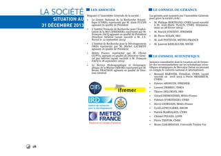 18
La Société
Situation au
31 décembre 2013
LES ASSOCIÉS
Siégeant à l’Assemblée Générale de la société :
•	 Le Centre National de la Recherche Scienti-
fique (CNRS), représenté par M. Alain FUCHS
agissant en qualité de Président
•	 L’Institut Français de Recherche pour l’Exploi-
tation de la Mer (IFREMER), représenté par M.
François JACQ agissant en qualité de Président
Directeur Général (ayant succédé à M. J.Y.
Perrot le 12 septembre 2013)
•	 L’Institut de Recherche pour le Développement
(IRD) représenté par M. Michel LAURENT
agissant en qualité de Président
•	 Météo France, représenté par M. Olivier
GUPTA, agissant en qualité de Directeur Géné-
ral par intérim (ayant succédé à M. François
JACQ le 18 septembre 2013)
•	 Le Service Hydrographique et Océanogra-
phique de la Marine (SHOM) représenté par M.
Bruno FRACHON agissant en qualité de Dire-
teur Général.
LE CONSEIL DE GÉRANCE
Les gérants sont nommés par l’Assemblée Générale
pour gérer la société civile :
•	 M. Philippe BERTRAND, CNRS (ayant succédé
à M. Jean-Marie FLAUD, CNRS, démission-
naire au 28 février 2013)
•	 M. Patrick VINCENT, IFREMER
•	 M. Pierre SOLER, IRD
•	 M. Joël POITEVIN, METEO-FRANCE
•	 M. Laurent KERLEGUER, SHOM
LE CONSEIL SCIENTIFIQUE
Instance consultative dont la vocation est de formu-
ler des recommandations sur les orientations scien-
tifiques stratégiques de Mercator Océan en prenant
en compte le contexte national et international.
•	 Bernard BARNIER, Président, CNRS, (ayant
succédé en avril 2013 à Pierre BRASSEUR,
CNRS)
•	 Fabrice ARDHUIN, IFREMER
•	 Laurent DEBREU, INRIA
•	 Thierry DELCROIX, IRD
•	 Gérard DESROZIERS, Météo-France
•	 Fabrizio D’ORTENZIO, CNRS
•	 Hervé GIORDANI, Météo-France
•	 Cyril LATHUILIERE, SHOM
•	 Patrick MARSALEIX, CNRS
•	 Christel PINAZO, LOPB
•	 Pierre TESTOR, CNRS
•	 Bruno ZAKARDJIAN, Université Toulon-Var
 