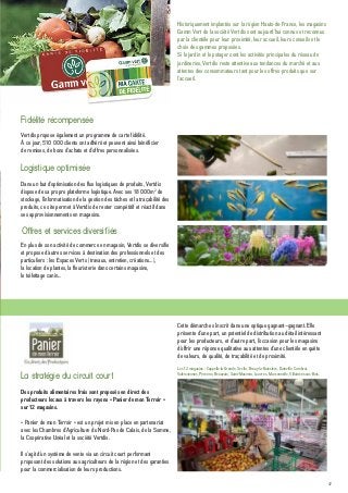 47
Des produits alimentaires frais sont proposés en direct des
producteurs locaux à travers les rayons « Panier de mon Terroir »
sur 12 magasins.
« Panier de mon Terroir » est un projet mis en place en partenariat
avec les Chambres d’Agriculture du Nord-Pas de Calais, de la Somme,
la Coopérative Unéal et la société Vertdis.
Il s’agit d’un système de vente via un circuit court performant
proposant des solutions aux agriculteurs de la région et des garanties
pour la commercialisation de leurs productions.
Historiquement implantés sur la région Hauts-de-France, les magasins
Gamm Vert de la société Vertdis sont aujourd’hui connus et reconnus
par la clientèle pour leur proximité, leur accueil, leurs conseils et le
choix des gammes proposées.
Si le jardin et le potager sont les activités principales du réseau de
jardineries, Vertdis reste attentive aux tendances du marché et aux
attentes des consommateurs tant pour les offres produits que sur
l’accueil.
Dans un but d’optimisation des flux logistiques de produits, Vertdis
dispose de sa propre plateforme logistique. Avec ses 18 000m2
de
stockage, l’informatisation de la gestion des tâches et la traçabilité des
produits, ce site permet à Vertdis de rester compétitif et réactif dans
ses approvisionnements en magasins.
En plus de son activité de commerce en magasin, Vertdis se diversifie
et propose d’autres services à destination des professionnels et des
particuliers : les Espaces Verts (travaux, entretien, créations…),
la location de plantes, la fleuristerie dans certains magasins,
le toilettage canin…
La stratégie du circuit court
Cette démarche s’inscrit dans une optique gagnant–gagnant. Elle
présente d’une part, un potentiel de distribution au détail intéressant
pour les producteurs, et d’autre part, l’occasion pour les magasins
d’offrir une réponse qualitative aux attentes d’une clientèle en quête
de valeurs, de qualité, de traçabilité et de proximité.
Les 12 magasins : Cappelle-la-Grande, Seclin, Bruay-la-Buissière, Dainville, Cambrai,
Valenciennes, Péronne, Beauvais, Saint-Maximin, Louvres, Marconnelle, Villaines-sous-Bois.
Vertdis propose également un programme de carte fidélité.
À ce jour, 510 000 clients ont adhéré et peuvent ainsi bénéficier
de remises, de bons d’achats et d’offres personnalisées.
Fidélité récompensée
Logistique optimisée
Offres et services diversifiés
 