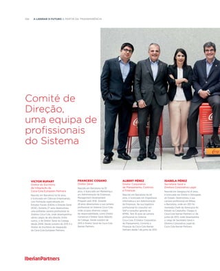 106  A liderar o futuro a partir da transparência
Comité de
Direção,
uma equipa de
profissionais
do Sistema
FRANCESC COSANO
Diretor Geral
Nascido em Barcelona há 55
anos, é licenciado em Marketing e
em Administração de Empresas,
Management Development
Program pelo IESE. Durante
28 anos desenvolveu a sua carreira
profissional no Sistema Coca-Cola,
onde ocupou diversos cargos
de responsabilidade, como Diretor
Comercial e Diretor Geral Adjunto
da Cobega. Desde outubro de
2015 é Diretor Geral da Coca-Cola
Iberian Partners.
VICTOR RUFART
Diretor do Escritório
de Integração da
Coca-Cola European Partners
Nascido em Barcelona há 54 anos,
é licenciado em Ciências Empresariais,
com formação especializada em
Estudos Fiscais (EADA) e Direção Geral
(IESE). Durante 27 anos desenvolveu
uma brilhante carreira profissional no
Sistema Coca-Cola, onde desempenhou
vários cargos de alta direção. Entre
outros, o de Diretor Geral da Cobega
desde 2006. Desde outubro de 2015 é o
Diretor do Escritório de Integração
da Coca-Cola European Partners.
ALBERT PÉREZ
Diretor Corporativo
de Planeamento, Controlo
e Finanças
Nascido em Barcelona há 44
anos, é licenciado em Engenharia
Informática e em Administração
de Empresas. Na sua trajetória
profissional foi consultor em
SAP e consultor gerente na
KPMG. Tem 16 anos de carreira
profissional no Sistema
Coca-Cola. É Diretor Corporativo
de Planeamento, Controlo e
Finanças da Coca-Cola Iberian
Partners desde 1 de junho de 2013.
ISABELA PÉREZ
Secretária Geral e
Diretora Corporativa Legal
Nascida em Saragoça há 41 anos,
é licenciada em Direito e Advogada
do Estado. Desenvolveu a sua
carreira profissional em Bilbau
e Barcelona, onde em 2011 foi
nomeada Chefe da Advocacia do
Estado na Catalunha. Chegou à
Coca-Cola Iberian Partners a 1 de
junho de 2013, onde desempenha
o cargo de Secretária Geral e
Diretora Corporativa Legal da
Coca-Cola Iberian Partners.
 