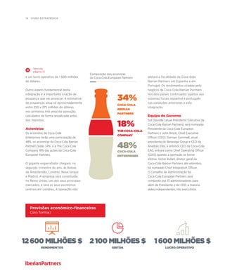 14  visão estratégica
34%
Coca-Cola
Iberian
Partners
18%
The Coca-Cola
Company
48%
Coca-Cola
Enterprises
Composição dos acionistas
da Coca-Cola European Partners
12600 MILHÕES $ 2 100 MILHÕES $ 1600 MILHÕES $
Rendimentos ebitda lucro operativo
Previsões económico-financeiras
(pro forma)
e um lucro operativo de 1 600 milhões
de dólares.
Outro aspeto fundamental desta
integração é a importante criação de
poupança que vai provocar. A estimativa
de poupanças situa-se aproximadamente
entre 350 e 375 milhões de dólares
nos primeiros três anos da operação,
calculados de forma anualizada antes
dos impostos.
Acionistas
Os acionistas da Coca-Cola
Enterprises terão uma participação de
48%, os acionistas da Coca-Cola Iberian
Partners terão 34%, e a The Coca-Cola
Company 18% das ações da Coca-Cola
European Partners.
O gigante engarrafador chegará, no
segundo trimestre do ano, às Bolsas
de Amesterdão, Londres, Nova Iorque
e Madrid. A empresa será constituída
no Reino Unido, um dos seus principais
mercados, e terá os seus escritórios
centrais em Londres. A operação não
afetará a fiscalidade da Coca-Cola
Iberian Partners em Espanha e em
Portugal. Os rendimentos criados pelo
negócio da Coca-Cola Iberian Partners
nos dois países continuarão sujeitos aos
sistemas fiscais espanhol e português
nas condições anteriores a esta
integração.
Equipa de Governo
Sol Daurella (atual Presidente Executiva da
Coca-Cola Iberian Partners) será nomeada
Presidente da Coca-Cola European
Partners e John Brock, Chief Executive
Officer (CEO). Damian Gammell, atual
presidente do Beverage Group e CEO da
Anadolu Efes, e anterior CEO da Coca-Cola
EAG, entrará como Chief Operating Officer
(COO) quando a operação se tornar
efetiva. Victor Rufart, diretor geral da
Coca-Cola Iberian Partners até setembro,
foi nomeado Chief Integration Officer.
O Conselho de Administração da
Coca-Cola European Partners será
composto por 15 administradores para
além da Presidente e do CEO, a maioria
deles independentes, não executivos.
Vem da
página 12
 