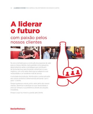 44  A liderar o futuro para sermos o melhor PARCEIRO dos nossos clientes
No eixo orientado para a construção de propostas de valor
para os nossos clientes, tanto grandes como pequenos,
desenvolvemos ações e estratégias que contribuem,
de forma decisiva, para fomentar e dinamizar os seus
negócios, com uma vasta oferta que se adapta às suas
necessidades e um excelente nível de serviço.
A atividade de produção, distribuição e comercialização
dos nossos produtos é desenvolvida pensando ''por e
para'' o cliente.
Porque queremos crescer juntos, estar perto dos nossos
clientes, identificar e satisfazer as suas necessidades e
procurar sempre a sua preferência através de soluções
inovadoras.
Porque o que nos move é a paixão pelo cliente.
com paixão pelos
nossos clientes
A liderar
o futuro
 