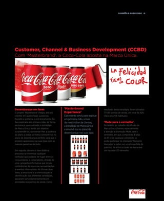 Relatório anual 2015  51
Desembarque em fases
O projeto 'Masterbrand' chegou até aos
clientes em quatro fases sucessivas.
Durante a primeira, o pré-lançamento, foi-
lhes explicada em primeira-mão, de forma
exclusiva e personalizada, a estratégia
de Marca Única, tendo por objetivo
surpreendê-los, apresentar-lhes a potência
do plano a todos os níveis e envolvê-los no
plano de desembarque perfeito para que o
produto aparecesse nas suas lojas com as
maiores garantias de êxito.
Em seguida, durante a fase didática,
procurou-se minimizar qualquer
confusão que pudesse ter lugar entre os
consumidores e compradores, através de
uma campanha informativa que incluiu
conferências de imprensa, apresentações
e eventos informativos. As últimas duas
fases, a emocional e a orientada para a
identificação das diferentes variedades,
apoiaram-se fundamentalmente em
atividades nos pontos de venda. Como
resultado desta estratégia, foram ativados
17 640 pontos de venda, um total de 42%
(face aos 25% habituais).
'Mude para o vermelho'
No âmbito do trabalho de difusão da
Marca Única chamou especialmente
a atenção a promoção Mude para o
vermelho, em que, comprando 8 latas
de 33 cl de qualquer variedade, se
podia participar no chamado 'Momento
Vencedor' e optar por uma longa lista de
prémios, de entre os quais se destacava
um Hyundai i20 vermelho.
'Masterbrand
Experience'
Este evento serviu para explicar
em primeira-mão, a mais
de meio milhar de clientes,
a estratégia de Marca Única
e envolvê-los no plano de
desembarque nas suas lojas.
Customer, Channel  Business Development (CCBD)
Com 'Masterbrand', a Coca-Cola aposta na Marca Única
 