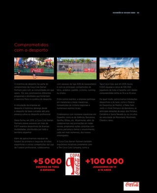 Relatório anual 2015  79
Comprometidos
com o desporto
O incentivo do desporto faz parte do
compromisso da Coca-Cola Iberian
Partners para com as comunidades em que
opera. Por isso, promovemos diferentes
programas e atividades que fomentam
o exercício físico e a prática do desporto.
A vinculação da empresa ao
desporto é histórica: abrange desde
o desporto de base e amador até uma
presença ativa no desporto profissional.
Desta forma, em 2015, a Coca-Cola Iberian
Partners esteve presente em mais de
9.977 eventos desportivos de diversas
modalidades, distribuídos por todo o
território espanhol.
Além de patrocinarmos equipas de
futebol da primeira e segunda divisões
espanholas e outras competições da Liga
de Futebol profissional, colaboramos
com equipas da liga ACB de basquetebol
e com as principais competições de
ténis, andebol, paddle, ciclismo, running
ou triatlo.
Entre outros eventos, a empresa participa
em maratonas e meias maratonas,
competições de ciclismo regionais e
numerosos eventos locais.
Colaboramos com inúmeras maratonas em
Espanha, como as de Valência, Barcelona,
Sevilha, Bilbau, etc. Atualmente, além de
colaborarmos nas promoções em redes
sociais, projetamos ações conjuntas com
outros parceiros e temos o envolvimento,
cada vez mais numeroso, dos nossos
empregados.
A Coca-Cola Iberian Partners também
impulsiona iniciativas juntamente com
a The Coca-Cola Company, como a
Taça Coca-Cola, que em 2015 reuniu
5.000 equipas e cerca de 100 000
jogadores de toda a Espanha com idades
compreendidas entre os 14 e os 16 anos.
De igual modo, patrocinamos instalações
desportivas e de lazer, como o Palácio
do Desportos de Madrid, o Palau Sant
Jordi e o Anel Olímpico de Barcelona, as
principais estações de esqui dos Pirinéus,
Cantábria e Sierra Nevada ou os circuitos
de velocidade de Motorland, Montmeló,
Cheste e Jerez.
+5000EQUIPAS DE TODA
A ESPANHA
+100000JOGADORES DE 14
A 16 ANOS
 