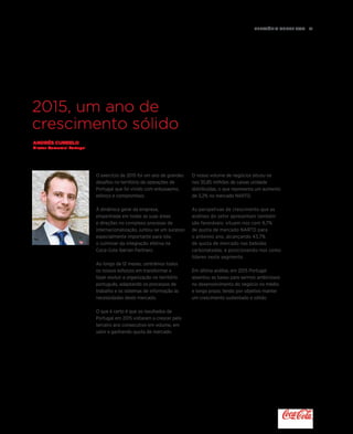 Relatório anual 2015  91
2015, um ano de
crescimento sólido
O nosso volume de negócios situou-se
nos 35,85 milhões de caixas unidade
distribuídas, o que representa um aumento
de 3,2% no mercado NARTD.
As perspetivas de crescimento que as
análises do setor apresentam também
são favoráveis: situam-nos com 9,7%
de quota de mercado NARTD para
o próximo ano, alcançando 43,7%
de quota de mercado nas bebidas
carbonatadas, e posicionando-nos como
líderes neste segmento.
Em última análise, em 2015 Portugal
assentou as bases para sermos ambiciosos
no desenvolvimento do negócio no médio
e longo prazo, tendo por objetivo manter
um crescimento sustentado e sólido.
Andrés curbelo
Diretor Comercial Portugal
O exercício de 2015 foi um ano de grandes
desafios no território de operações de
Portugal que foi vivido com entusiasmo,
esforço e compromisso.
À dinâmica geral da empresa,
empenhada em todas as suas áreas
e direções no complexo processo de
internacionalização, juntou-se um sucesso
especialmente importante para nós:
o culminar da integração efetiva na
Coca-Cola Iberian Partners.
Ao longo de 12 meses, centrámos todos
os nossos esforços em transformar e
fazer evoluir a organização no território
português, adaptando os processos de
trabalho e os sistemas de informação às
necessidades deste mercado.
O que é certo é que os resultados de
Portugal em 2015 voltaram a crescer pelo
terceiro ano consecutivo em volume, em
valor e ganhando quota de mercado.
 