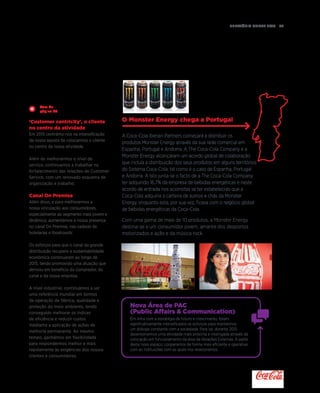 Relatório anual 2015  95
‘Customer centricity’, o cliente
no centro da atividade
Em 2015 centrámo-nos na intensificação
da nossa aposta de colocarmos o cliente
no centro da nossa atividade.
Além de melhorarmos o nível de
serviço, continuamos a trabalhar no
fortalecimento das relações de Customer
Service, com um renovado esquema de
organização e trabalho.
Canal On Premise
Além disso, e para melhorarmos a
nossa vinculação aos consumidores,
especialmente ao segmento mais jovem e
dinâmico, aumentámos a nossa presença
no canal On Premise, nas cadeias de
hotelarias e foodcourts.
Os esforços para que o canal da grande
distribuição recupere a sustentabilidade
económica continuaram ao longo de
2015, tendo promovido uma atuação que
derivou em benefício do comprador, do
canal e da nossa empresa.
A nível industrial, continuámos a ser
uma referência mundial em termos
de operação de fábrica, qualidade e
proteção do meio ambiente, tendo
conseguido melhorar os índices
de eficiência e reduzir custos
mediante a aplicação de ações de
melhoria permanente. Ao mesmo
tempo, ganhámos em flexibilidade
para respondermos melhor e mais
rapidamente às exigências dos nossos
clientes e consumidores.
O Monster Energy chega a Portugal
A Coca-Cola Iberian Partners começará a distribuir os
produtos Monster Energy através da sua rede comercial em
Espanha, Portugal e Andorra. A The Coca-Cola Company e a
Monster Energy alcançaram um acordo global de colaboração
que incluía a distribuição dos seus produtos em alguns territórios
do Sistema Coca-Cola, tal como é o caso de Espanha, Portugal
e Andorra. A isto junta-se o facto de a The Coca-Cola Company
ter adquirido 16,7% da empresa de bebidas energéticas e neste
acordo de entrada nos acionistas se ter estabelecido que a
Coca-Cola adquiria a carteira de sumos e chás da Monster
Energy, enquanto esta, por sua vez, ficava com o negócio global
de bebidas energéticas da Coca-Cola.
Com uma gama de mais de 10 produtos, a Monster Energy
destina-se a um consumidor jovem, amante dos desportos
motorizados e ação e da música rock.
Vem da
página 93
Nova Área de PAC
(Public Affairs  Communication)
Em linha com a estratégia de futuro e crescimento, foram
significativamente intensificados os esforços para mantermos
um diálogo constante com a sociedade. Para tal, durante 2015
desenvolvemos uma atividade mais próxima e interligada através da
colocação em funcionamento da área de Relações Externas. A partir
deste novo espaço, cooperamos de forma mais eficiente e operativa
com as instituições com as quais nos relacionamos.
 