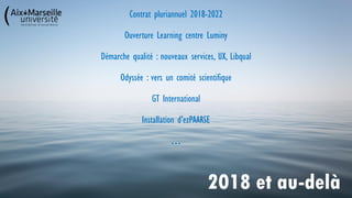 Contrat pluriannuel 2018-2022
Ouverture Learning centre Luminy
Démarche qualité : nouveaux services, UX, Libqual
Odyssée :...