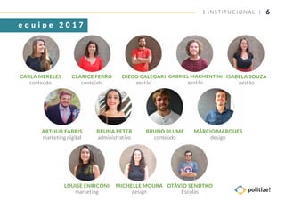 CARLA MERELES
conteúdo
CLARICE FERRO
conteúdo
DIEGO CALEGARI
gestão
ISABELA SOUZA
gestão
GABRIEL MARMENTINI
gestão
61 INSTITUCIONAL |
e q u i p e 2 0 1 7
ARTHUR FABRIS
marketing digital
BRUNA PETER
administrativo
BRUNO BLUME
conteúdo
LOUISE ENRICONI
marketing
MICHELLE MOURA
design
OTÁVIO SENDTKO
Escolas
MÁRCIO MARQUES
design
 
