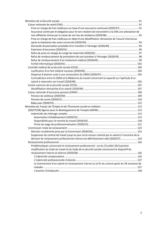 7
Ministère de la Sécurité sociale.................................................................................................................... 91
Caisse nationale de santé (CNS)............................................................................................................... 91
Prise en charge de frais médicaux sur base d’une assurance continuée [2020/37]............................ 91
Assurance continuée et obligation pour le non-résident de transmettre à la CNS une attestation de
non-affiliation émise par la caisse de son lieu de résidence [2020/38] .............................................. 92
Prise en charge de frais médicaux en dépit d’une désaffiliation rétroactive de l’assuré intervenue
après la réalisation des actes concernés [2020/39] ............................................................................ 93
Demande d'autorisation préalable d'un transfert à l'étranger [2020/40] .......................................... 94
Extension d’assurance [2020/41] ........................................................................................................ 96
Refus de prise en charge du congé de maternité [2020/42]............................................................... 97
Refus de remboursement de prestations de soin prestées à l’étranger [2020/43] ............................ 98
Refus de remboursement d’un traitement médical [2020/44]........................................................... 99
Forfait informatique [2020/45] ......................................................................................................... 102
Contrôle médical de la sécurité sociale (CCSS) ...................................................................................... 104
Justification d’un fait médical nouveau [2020/46]............................................................................ 104
Dispense d’examen suite à une convocation du CMSS [2020/47] .................................................... 105
Contradiction entre le CMSS et la Médecine du travail concernant la capacité ou l’aptitude d’un
salarié à reprendre son travail [2020/48].......................................................................................... 105
Centre commun de la sécurité sociale (CCSS)........................................................................................ 107
Désaffiliation rétroactive d’un salarié [2020/49] .............................................................................. 107
Caisse nationale d’assurance pension (CNAP) ....................................................................................... 109
Pension de vieillesse [2020/50]......................................................................................................... 109
Pension de survie [2020/51].............................................................................................................. 110
Baby-year [2020/52].......................................................................................................................... 112
Ministère du Travail, de l'Emploi et de l'Économie sociale et solidaire ..................................................... 113
[DO/ET/VB] Agence pour le développement de l’emploi (ADEM)......................................................... 113
Indemnités de chômage complet...................................................................................................... 113
Autorisation d’établissement [2020/53]....................................................................................... 113
Disponibilité pour le marché du travail [2020/54]........................................................................ 118
Prime de stage de professionnalisation [2020/55] ....................................................................... 121
Commission mixte de reclassement ...................................................................................................... 123
Décision incohérente prise par la Commission [2020/56]................................................................. 123
Suspension du contrat de travail jusqu’au jour où le recours intenté par le salarié à l’encontre de la
décision de reclassement professionnel interne est définitivement vidé [2020/57]........................ 124
Reclassement professionnel .................................................................................................................. 126
Problématiques concernant le reclassement professionnel : Loi du 23 juillet 2015 portant
modification du Code du travail et du Code de la sécurité sociale concernant le dispositif du
reclassement interne et externe [2020/58] ...................................................................................... 126
L’indemnité compensatoire .......................................................................................................... 126
L’indemnité professionnelle d’attente.......................................................................................... 127
Le licenciement d’un salarié en reclassement interne ou la fin du contrat après les 78 semaines de
maladie.......................................................................................................................................... 127
L’examen d’embauche .................................................................................................................. 128
 