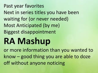 Past year favorites
Next in series titles you have been
waiting for (or never needed)
Most Anticipated (by me)
Biggest disappointment
RA Mashup
or more information than you wanted to
know – good thing you are able to doze
off without anyone noticing
 