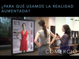 C O M E R C I O
¿ PA R A Q U É U S A M O S L A R E A L I D A D
A U M E N TA D A ?
 
