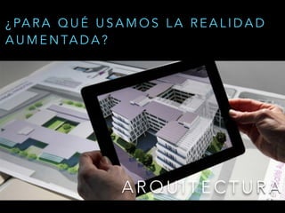 A R Q U I T E C T U R A
¿ PA R A Q U É U S A M O S L A R E A L I D A D
A U M E N TA D A ?
 