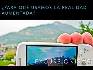 E X C U R S I O N I S M O
¿ PA R A Q U É U S A M O S L A R E A L I D A D
A U M E N TA D A ?
 