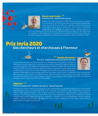 Pierre-Louis Curien
Grand Prix Inria - Académie des sciences
Directeur de recherche émérite au CNRS, Pierre-Louis Curien est un acteur
incontournable de la recherche française en informatique fondamentale
depuis plus de 35 ans. Son influence, nationale comme internationale,
a été déterminante dans la constitution d'une théorie proprement
mathématique des langages de programmation. L'équipe-projet pi-r2,
qu'il a cofondée avec l’Université de Paris et le CNRS, joue depuis sa création un rôle majeur dans
la conception, le développement et la maintenance du logiciel Coq. Pierre-Louis Curien s'est
par ailleurs beaucoup engagé dans les débats qui ont préparé la création de l'INS2I au CNRS.
Pl@ntnet
Prix de l'innovation Inria - Académie de sciences - Dassault Systèmes
PlantNet est l’une des innovations technologiques les plus importantes de ces dernières années, fruit d’un cheminement
scientifique hors-norme, à la croisée des sciences du numérique, des sciences du vivant et des sciences citoyennes.
Créée en 2010, l’équipe PlantNet a été à l’origine de plusieurs contributions algorithmiques et méthodologiques
majeures : la recherche par similarité visuelle mise en œuvre dans l’application se fonde sur une méthode innovante
d’apprentissage profond (deep learning) qui, combinant le crowdsourcing et le développement d’outils interactifs
originaux, permet la reconnaissance des plantes par tout un chacun. L’application est par ailleurs utilisée dans un
grand nombre de programmes éducatifs.
Stanley Durrleman
Prix Inria - Académie des sciences du jeune chercheur
Les recherches de Stanley Durrleman portent sur le développement de systèmes d’intelligence
artificielle qui peuvent apprendre la dynamique d’un processus biologique difficile à observer
comme la progression de maladies neurodégénératives comme la maladie d’Alzheimer ou de
Parkinson. Depuis une dizaine d’années, Stanley Durrleman a réalisé des avancées significatives
en défrichant un domaine de recherche émergeant à la frontière entre systèmes dynamiques,
géométrie différentielle et apprentissage statistique. Son équipe travaille aussi en collaboration avec les entreprises
pharmaceutiques afin d’utiliser ces prédictions pour cibler le moment le plus opportun pour tester un traitement
et évaluer dans quelle mesure il peut changer la trajectoire de progression de la maladie. Ses travaux contribuent à
l’émergence d’une médecine de précision en neurologie.
Prix Inria 2020
Des chercheurs et chercheuses à l’honneur
08 Retour sommaire
 