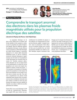 RÉSULTATS DE LA RECHERCHE ACADÉMIQUE
RAPPORT D’ACTIVITÉS GENCI 2020   27
Physique théorique
CT5 PHYSIQUE THÉORIQUE
ET PHYSIQUE DES PLASMAS
Occigen 12 millions d’heures
Comprendre le transport anormal
des électrons dans les plasmas froids
magnétisés utilisés pour la propulsion
électrique des satellites
Laboratoire de Physique des Plasmas - Ecole Polytechnique
Anne Bourdon,
DIRECTEUR DE RECHERCHE CNRS,
LABORATOIRE DE PHYSIQUE
DES PLASMAS, UMR7648
Alejandro Alvarez, Federico Petronio,
Thomas Charoy, Pascal Chabert
Exemple de fluctuations haute fréquence (100-150 kHz et 2-3 MHz) pendant une oscillation basse
fréquence (10-15 kHz) du « mode de respiration » d’un propulseur de Hall. Evolution temporelle et axiale
(direction de propulsion du propulseur) : (a) du champ électrique axial, (b) des fluctuations de champ
électrique azimutal. Ligne verte verticale : position axiale de vitesse axiale nulle des ions. Ligne rouge
verticale : position axiale du point sonique ionique. Ligne noire pointillée : position axiale du maximum
de champ magnétique.
l’équipe pour le transport des électrons. Ce
travail est une étape cruciale pour le déve-
loppement de nouveaux modèles fluides et
hybrides pour les plasmas froids magnéti-
sés qui permettront de coupler des simula-
tions détaillées des plasmas aux campagnes
d’essais pour le développement de nou-
veaux propulseurs électriques.
ticulièrement les instabilités du plasma et
leur influence sur l’augmentation du trans-
port des électrons, appelé « transport anor-
mal » dans la communauté. Notre alloca-
tion sur la machine Occigen nous a permis
de faire, pour la première fois, une étude
paramétrique détaillée et de valider un mo-
dèle théorique proposé récemment dans
La propulsion électrique est de
plus en plus utilisée pour le transfert orbi-
tal des satellites et leur maintien en orbite,
ou pour la propulsion de sondes d’explora-
tion spatiale. Parmi les différents systèmes
de propulsion électrique, les plus efficaces
sont les propulseurs à effet Hall développés
par Safran Aircraft Engines, le partenaire
industriel de la chaire ANR industrielle
POSEIDON portée au LPP
. De nombreux
travaux de recherche théoriques et expéri-
mentaux ont été menés sur les propulseurs
à effet Hall depuis leur invention dans les
années 60. Toutefois, plusieurs phéno-
mènes physiques qui ont un impact direct
sur les performances et la durée de vie des
propulseurs sont encore mal compris (ins-
tabilités du plasma, érosion des parois…).
C’est pourquoi, la conception et le dévelop-
pement des propulseurs se fait toujours de
façon semi-empirique avec de longs et coû-
teux tests en caisson sous vide. Une meil-
leure compréhension des plasmas froids
magnétisés basse pression dans ces propul-
seurs est donc actuellement nécessaire tant
pour réduire le nombre de tests que pour
proposer des designs innovants capables de
répondre aux enjeux et défis des nouvelles
générations de satellites.
Depuis 2014, nous avons développé au LPP
un code 2D « Particle-In-Cell » électrosta-
tique appelé LPPic pour étudier tout par-
 
