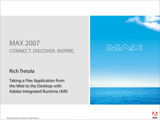 MAX 2007
    CONNECT. DISCOVER. INSPIRE.


    Rich Tretola
    Taking a Flex Application from
    the Web to the Desktop with
    Adobe Integrated Runtime (AIR)




                                                        1
2007 Adobe Systems Incorporated. All Rights Reserved.
 