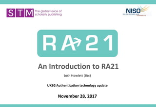 An Introduction to RA21
Josh Howlett (Jisc)
UKSG Authentication technology update
November 28, 2017
 