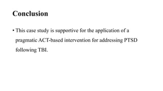 Conclusion
• This case study is supportive for the application of a
pragmatic ACT-based intervention for addressing PTSD
following TBI.
 