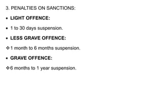 3. PENALTIES ON SANCTIONS:
 LIGHT OFFENCE:
 1 to 30 days suspension.
 LESS GRAVE OFFENCE:
1 month to 6 months suspensi...