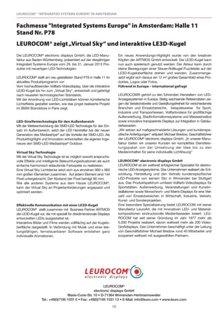 LEUROCOM® "INTEGRATED SYSTEMS EUROPE" IN AMSTERDAM


Fachmesse "Integrated Systems Europe" in Amsterdam: Halle 11
Stand Nr. P78
LEUROCOM® zeigt „Virtual Sky“ und interaktive LE3D-Kugel
Die LEUROCOM® electronic displays GmbH, die LED-Manu-                     Ein neues Anwendungs-Highlight wurde von den kreativen
faktur aus Baden-Württemberg, präsentiert auf der diesjährigen            Köpfen der ARTMOS GmbH entwickelt. Die LE3D-Kugel kann
Integrated Systems Europe vom 29. bis 31. Januar 2013 Pro-                nun auch spielerisch genutzt werden: Der Akteur kann durch
dukte mit neuartigen LED-Technologien.                                    kleine Bewegungen einer Steuer-Rollkugel Puzzleteile auf der
                                                                          LE3D-Kugeloberfläche drehen und wenden. Zusammenge-
LEUROCOM® stellt am neu gestalteten Stand P78 in Halle 11 ihr             setzt ergibt sich daraus ein 12 m² großes Gesamtbild eines Pro-
aktuelles Produktprogramm vor:                                            duktes, Logos oder Fotos.
Vom hochauflösenden Vollfarb-Videodisplay, über die interaktive           Führend in Europa – international gefragt
LE3D-Kugel bis hin zum „Virtual Sky“, entwickelt und gefertigt
nach neuesten technologischen Standards.                                  LEUROCOM® gehört zu den führenden Herstellern von LED-
Mit der Anordnung von LED-Lichtstäben können künstlerische                Anzeigesystemen in Europa. Stetig wachsende Referenzlisten zei-
Lichteffekte gestaltet werden, wie das jüngst realisierte Projekt         gen die Variationsbreite und Gestaltungsfreiheit für verschiedenste
im BMW Brandstore in Paris zeigt.                                         Branchen und Einsatzbereiche, beispielsweise für Sport,
                                                                          Industrie und Transportwesen, Vollfarbvideos für großflächige
                                                                          Außenwerbung, Stadtinformationssysteme und Messeeinsätze
LED-Streifentechnologie für den Außenbereich                              sowie innovative transparente Displays zur Integration in Gebäu-
Mit der Weiterentwicklung der SMD-LED Technologie für den Ein-            defassaden.
satz im Außenbereich, setzt der LED Hersteller bei der neuen              „Wir setzen auf maßgeschneiderte Lösungen und kundenspe-
Generation des Mediastripe® auf die Vorteile der SMD-LED. Als             zifische Anfertigungen“ erläutert Michael Bredow, Geschäftsführer
Produkthighlight und Innovation entwickelten die eigenen Inge-            der LEUROCOM® electronic displays GmbH. „In unserer Manu-
nieure den SMD-LED Mediastripe® Outdoor.                                  faktur bieten wir unseren Kunden ein komplettes Dienstleis-
                                                                          tungspaket von der Umsetzung der Idee bis zu den
Virtual Sky Technologie                                                   Medieninhalten für seine individuelle Lichtlösung“
Mit der Virtual Sky Technologie ist es möglich sowohl anspruchs-
volle Effekte und intelligente Beleuchtungssituationen als auch           LEUROCOM® electronic displays GmbH
einfache harmonisch ablaufende Farbspiele zu realisieren.                 LEUROCOM ist ein weltweit erfolgreicher Spezialist für elektro-
Eine Virtual Sky Lichtdecke setzt sich aus einzelnen 960 x 960            nische LED-Anzeigesysteme. Das Unternehmen realisiert die Ent-
mm großen Elementen zusammen. Auf jedem Element sind 144                  wicklung, Herstellung und den Vertrieb kundenspezifischer
Pixel untergebracht. Der Abstand der Pixel beträgt 80 mm.                 LED-Produkte von seinem Sitz in Winnenden bei Stuttgart
Wie alle anderen Systeme aus dem Hause LEUROCOM®,                         aus. Das Produktspektrum umfasst Vollfarb-Videodisplays für
kann der Virtual Sky an Projektanforderungen angepasst und                Sportstätten, Außenwerbung, Veranstaltungen und Kunstin-
optimiert werden.                                                         stallationen sowie Monochrom- und Matrix-Displays für eine Viel-
                                                                          zahl von Einsatzbereichen in Wirtschaft, Industrie, Verkehr,
                                                                          Kunst- und Sonderprojekten.
Effektvolle Kommunikation mit einer LE3D-Kugel                            Eine besondere Spezialisierung bietet LEUROCOM mit seiner
LEUROCOM® stellt zusammen mit Business Partner ARTMOS                     Manufaktur LeuroArt, die mit innovativen LED- und Material-
die LE3D-Kugel vor, die mit speziell für dreidimensionale Displays        kompositionen eindrucksvolle Medienfassaden kreiert. LEU-
entwickelten LEDs ausgestattet ist.                                       ROCOM hat seit seiner Gründung im Jahr 1977 mehr als
Interaktive Bilder und Filme werden vollflächig auf der Kugelo-           5.000 Projekte realisiert, davon weltweit mehr als 200 Video-
berfläche dargestellt. In Verbindung mit Musik und einer leis-            Großdisplays. Das Unternehmen beschäftigt unter der Leitung
tungsfähigen, fernsteuerbaren Software entstehen ganz                     von Geschäftsführer Michael Bredow rund 40 Mitarbeiter und
individuelle Animationen.                                                 kooperiert weltweit mit ausgewählten Partnern.




                                                         LEUROCOM®
                                                   electronic displays GmbH
                                  Marie-Curie-Str. 10 • D-71364 Winnenden-Hertmannsweiler
                 Tel.: +49(0)7195 1031 0 • Fax: +49(0)7195 1031 13 • E-Mail: info@leuro.com • www.leuro.com

                                                                     10
 