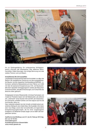 BAUExpo 2013




hin zur Gartengestaltung. Ein umfangreiches Vortragspro-
gramm informiert alle Interessierten über effektives Wohn-
raumlüften, Pellet-Heizungen, die richtige Dämmung und viele
weitere Themen rund ums Bauen.

Investitionen die sich auszahlen
Langfristiges Einsparpotential bietet bei Immobilien vor allem der
Bereich der energetischen Sanierung und des energieeffizien-
ten Bauens: Auf der integrierten Fachausstellung ENERGIE – in-
formieren zahlreiche Messestände auf einer Fläche von 3.000
m2 über die sparsame Energienutzung in Alt- und Neubauten.
Mit einem separaten Vortragsprogramm werden den Besuchern
Produktneuheiten, aktuelle Entwicklungen und Fortschritte der
Branche näher gebracht.

Energiesparen ist keine Wissenschaft, mit etwas Fachwissen und
modernen Produkten lassen sich die Nebenkosten, die während
der „Lebenszeit“ eines Hauses mehr als 80% der Gesamtkos-
ten ausmachen, erheblich senken und man sorgt so auch für die
kommenden Jahre vor.
Ganz nebenbei entlastet man die Umwelt und leistet seinen per-
sönlichen Beitrag für eine intakte Natur. Die Aussteller informieren
über neue Wege, sowie über konventionelle und regenerative
Energieerzeugungskonzepte, die für einen ausgewogenen
Energiemix und effizienten Einsatz sorgen und vor allem die Ener-
giekosten senken.

Geöffnet ist die BAUExpo vom 21. bis 24. Februar 2013 täg-
lich von 10-18 Uhr.
Veranstaltungsort:
Ausstellungszentrum Hessenhallen
www.messe-giessen.de

                                                                       9
 