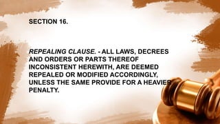 SECTION 16.
REPEALING CLAUSE. - ALL LAWS, DECREES
AND ORDERS OR PARTS THEREOF
INCONSISTENT HEREWITH, ARE DEEMED
REPEALED OR MODIFIED ACCORDINGLY,
UNLESS THE SAME PROVIDE FOR A HEAVIER
PENALTY.
 